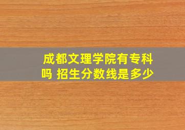 成都文理学院有专科吗 招生分数线是多少